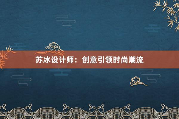 苏冰设计师：创意引领时尚潮流